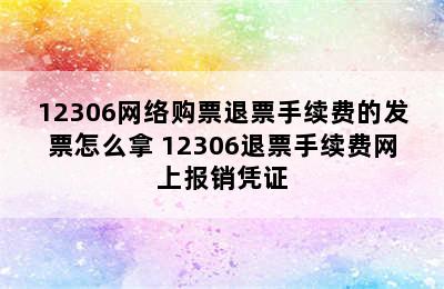 12306网络购票退票手续费的发票怎么拿 12306退票手续费网上报销凭证